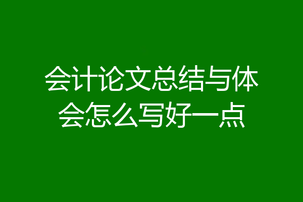 会计论文总结与体会怎么写好一点