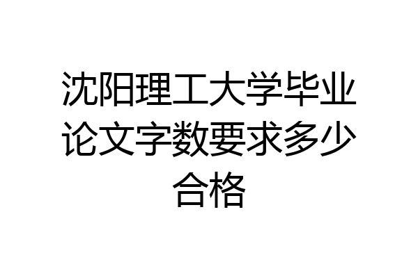 沈阳理工大学毕业论文字数要求多少合格