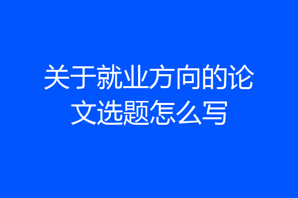 关于就业方向的论文选题怎么写