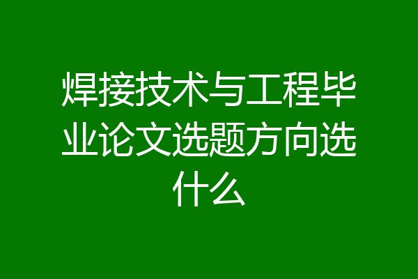 焊接技术与工程毕业论文选题方向选什么