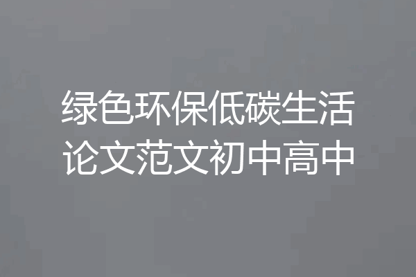 绿色环保低碳生活论文范文初中高中
