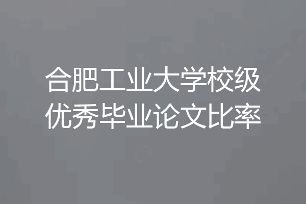合肥工业大学校级优秀毕业论文比率