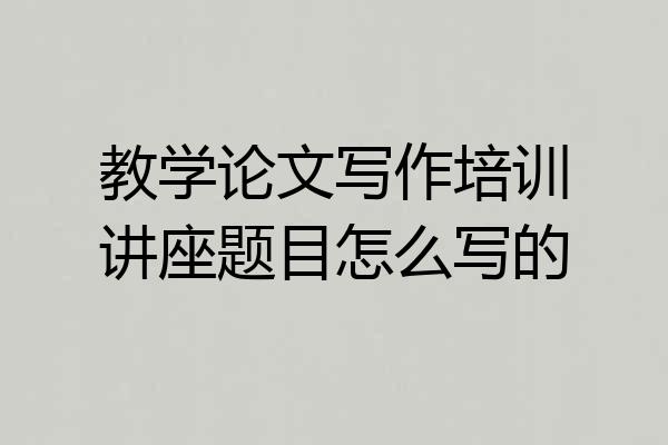 教学论文写作培训讲座题目怎么写的