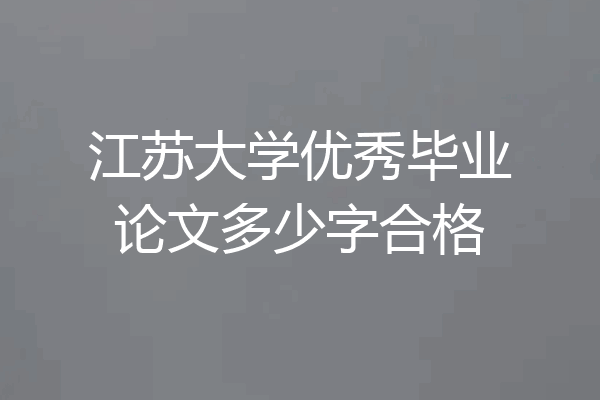 江苏大学优秀毕业论文多少字合格