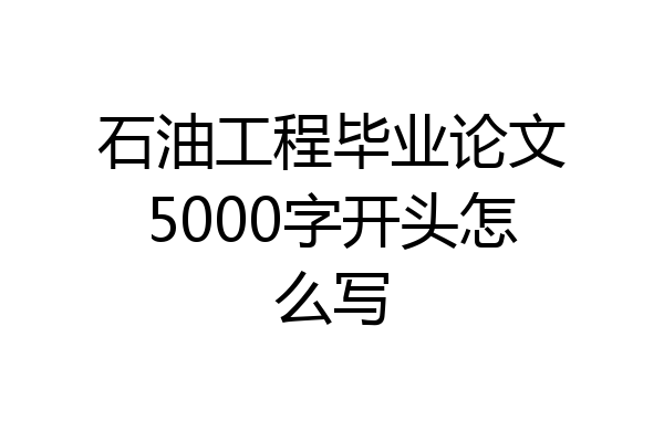 石油工程毕业论文5000字开头怎么写