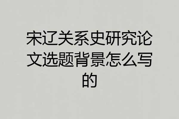 宋辽关系史研究论文选题背景怎么写的
