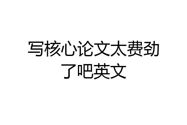 写核心论文太费劲了吧英文