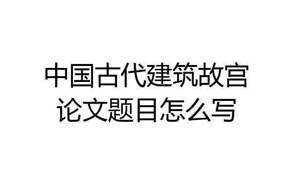 中国古代建筑故宫论文题目怎么写