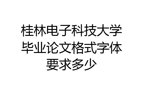 桂林电子科技大学毕业论文格式字体要求多少