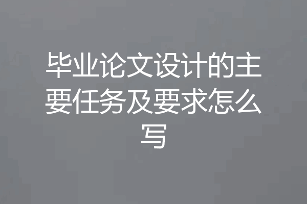 毕业论文设计的主要任务及要求怎么写