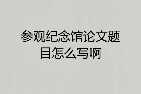 参观纪念馆论文题目怎么写啊