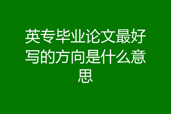 英专毕业论文最好写的方向是什么意思
