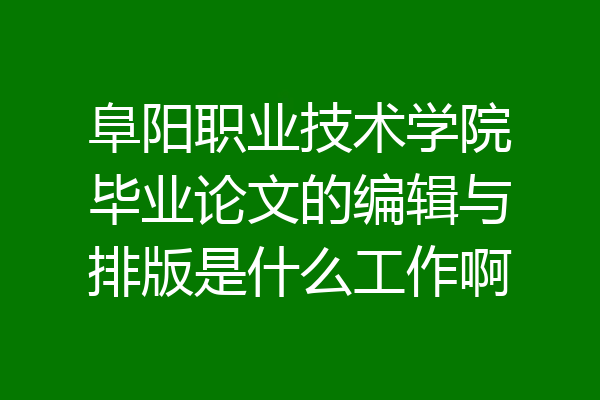 阜阳职业技术学院毕业论文的编辑与排版是什么工作啊