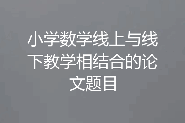 小学数学线上与线下教学相结合的论文题目
