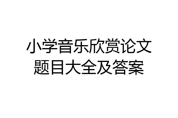 小学音乐欣赏论文题目大全及答案