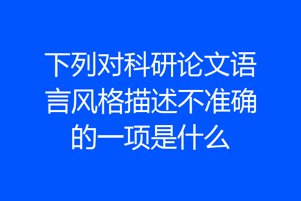 下列对科研论文语言风格描述不准确的一项是什么