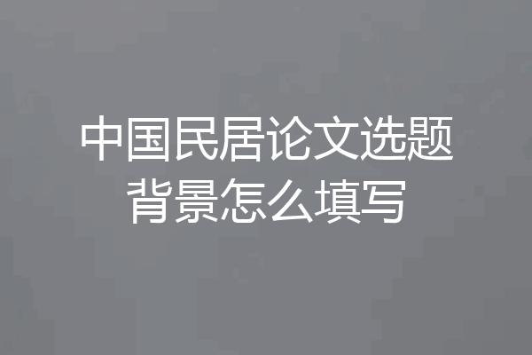 中国民居论文选题背景怎么填写
