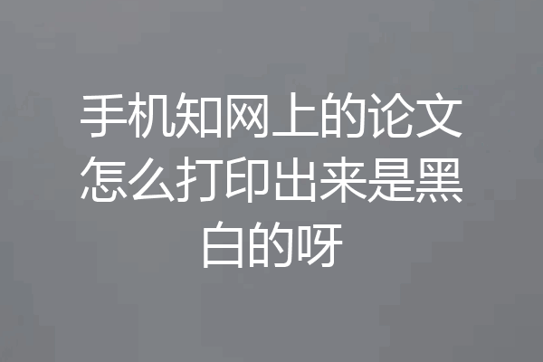 手机知网上的论文怎么打印出来是黑白的呀