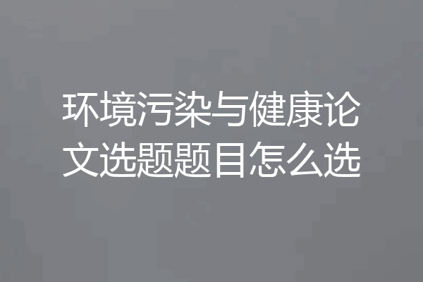 环境污染与健康论文选题题目怎么选
