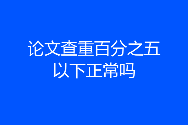 论文查重百分之五以下正常吗