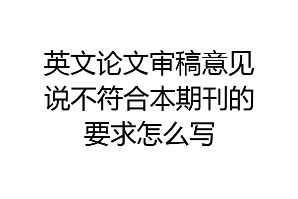 英文论文审稿意见说不符合本期刊的要求怎么写