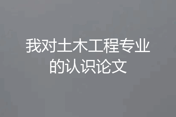 我对土木工程专业的认识论文