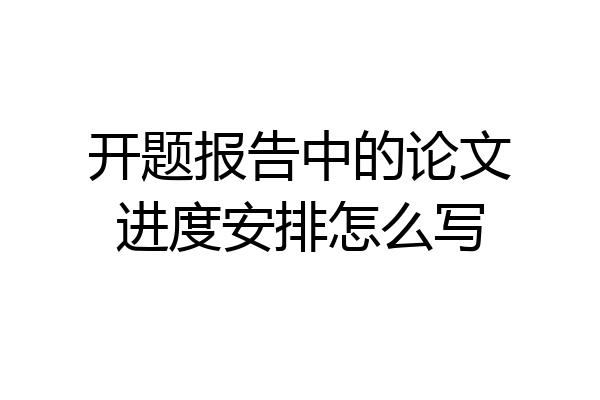 开题报告中的论文进度安排怎么写