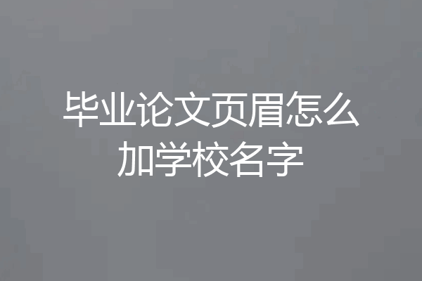 毕业论文页眉怎么加学校名字