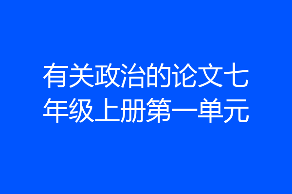 有关政治的论文七年级上册第一单元
