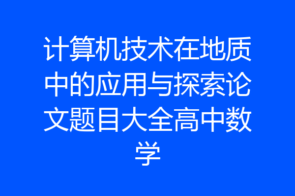 计算机技术在地质中的应用与探索论文题目大全高中数学
