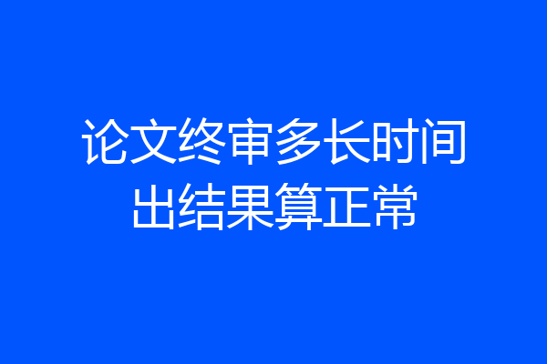 论文终审多长时间出结果算正常