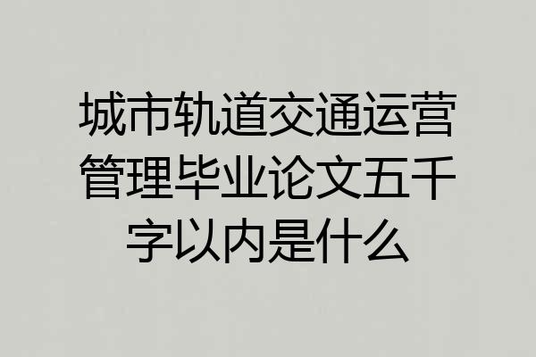 城市轨道交通运营管理毕业论文五千字以内是什么