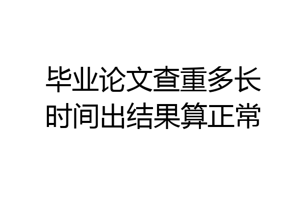毕业论文查重多长时间出结果算正常