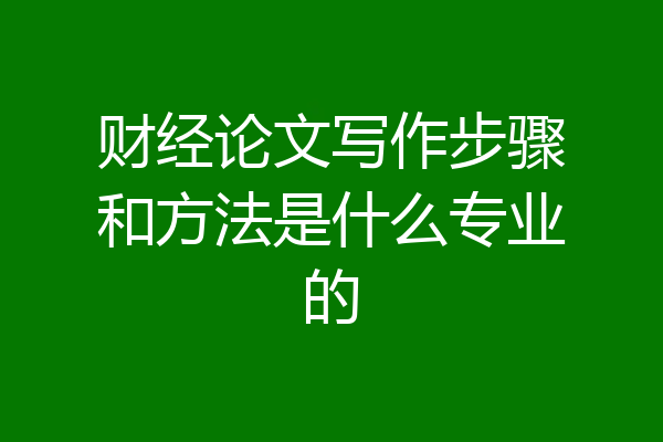 财经论文写作步骤和方法是什么专业的