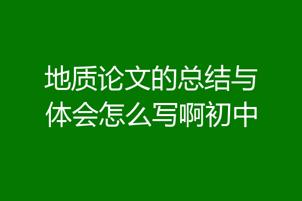 地质论文的总结与体会怎么写啊初中