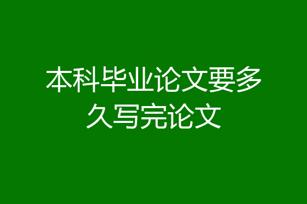 本科毕业论文要多久写完论文