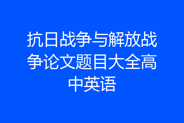抗日战争与解放战争论文题目大全高中英语
