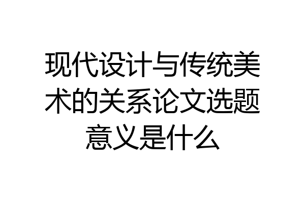 现代设计与传统美术的关系论文选题意义是什么