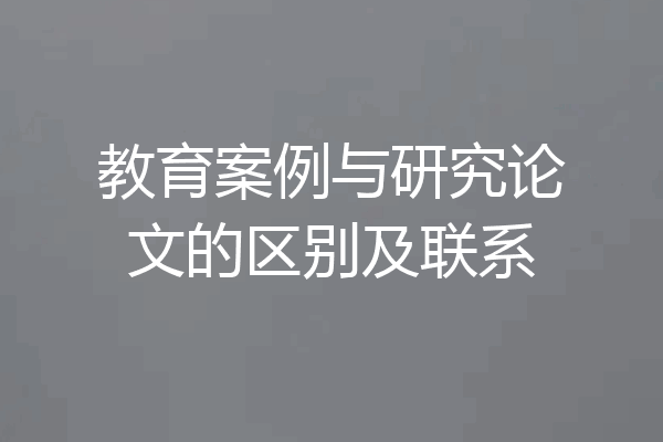 教育案例与研究论文的区别及联系