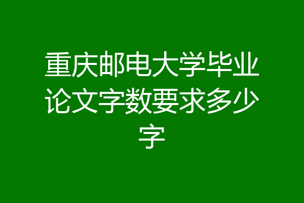 重庆邮电大学毕业论文字数要求多少字