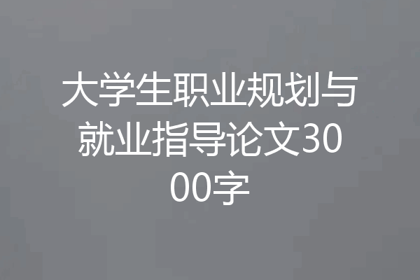 大学生职业规划与就业指导论文3000字