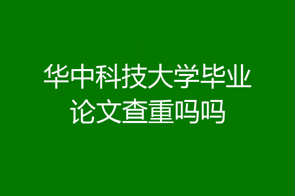 华中科技大学毕业论文查重吗吗