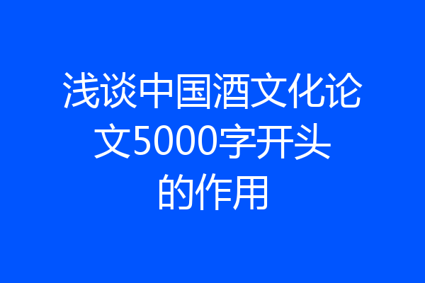 浅谈中国酒文化论文5000字开头的作用