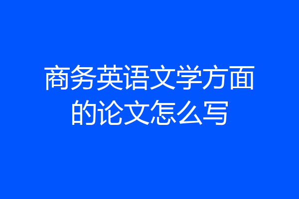 商务英语文学方面的论文怎么写