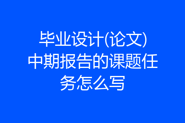 毕业设计(论文)中期报告的课题任务怎么写