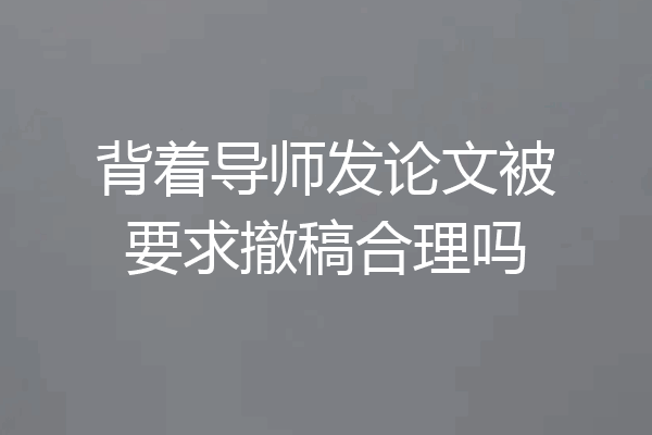 背着导师发论文被要求撤稿合理吗