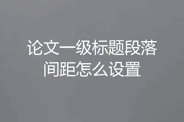 论文一级标题段落间距怎么设置