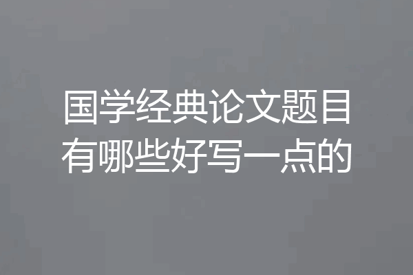 国学经典论文题目有哪些好写一点的
