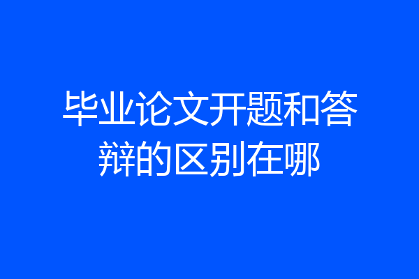 毕业论文开题和答辩的区别在哪