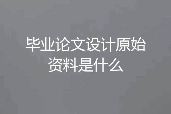 毕业论文设计原始资料是什么